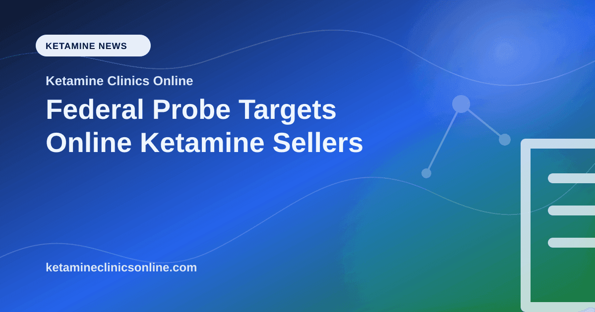 Federal Probe Targets Online Ketamine Sellers article visual for Ketamine Clinics Online