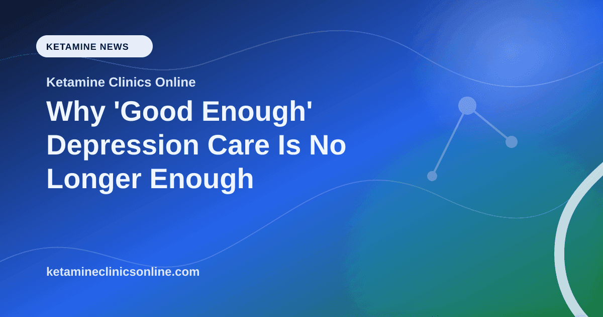Why 'Good Enough' Depression Care Is No Longer Enough article visual for Ketamine Clinics Online